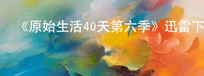 陳雪杰發布《原始生活40天第六季》迅雷下載/在線觀看-選秀綜藝-美劇天堂